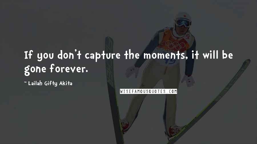 Lailah Gifty Akita Quotes: If you don't capture the moments, it will be gone forever.