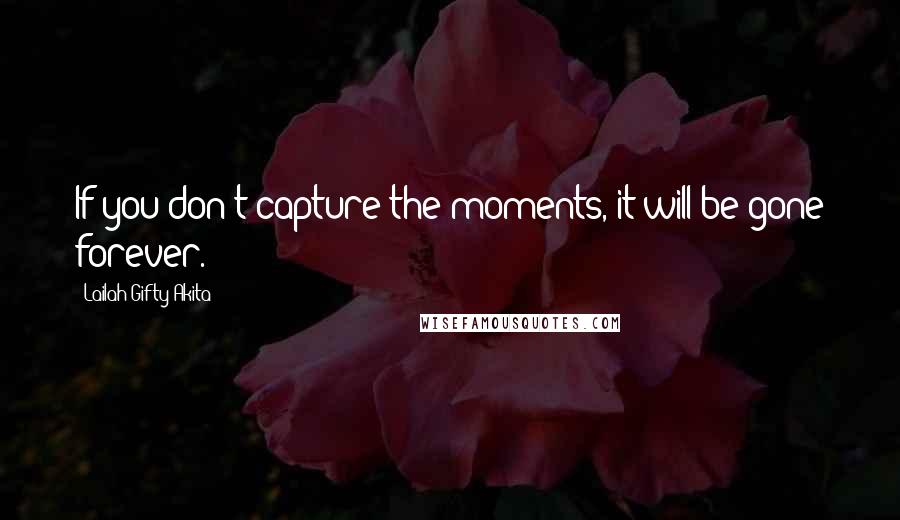 Lailah Gifty Akita Quotes: If you don't capture the moments, it will be gone forever.