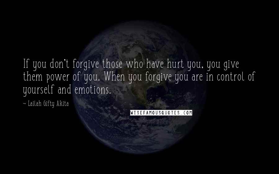 Lailah Gifty Akita Quotes: If you don't forgive those who have hurt you, you give them power of you. When you forgive you are in control of yourself and emotions.