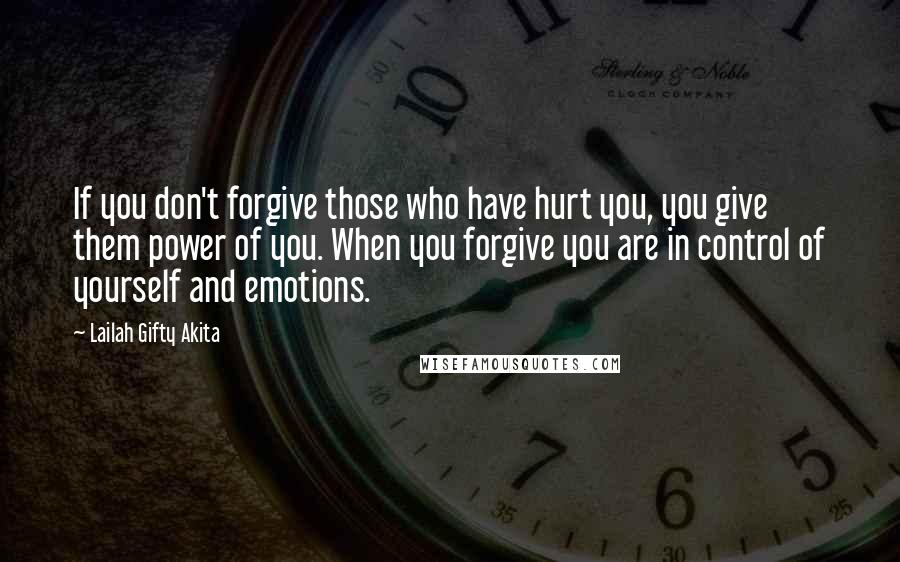 Lailah Gifty Akita Quotes: If you don't forgive those who have hurt you, you give them power of you. When you forgive you are in control of yourself and emotions.