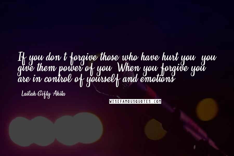 Lailah Gifty Akita Quotes: If you don't forgive those who have hurt you, you give them power of you. When you forgive you are in control of yourself and emotions.