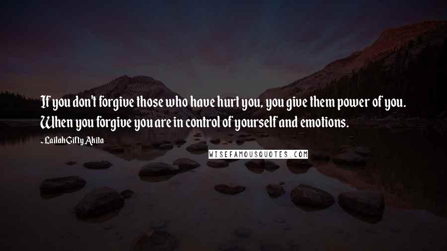 Lailah Gifty Akita Quotes: If you don't forgive those who have hurt you, you give them power of you. When you forgive you are in control of yourself and emotions.