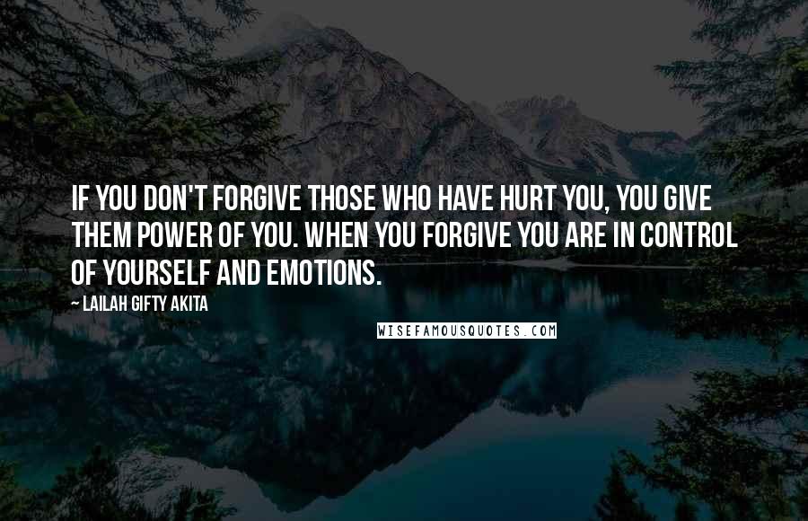 Lailah Gifty Akita Quotes: If you don't forgive those who have hurt you, you give them power of you. When you forgive you are in control of yourself and emotions.