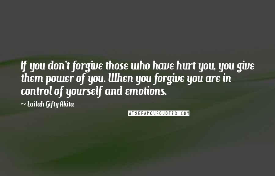 Lailah Gifty Akita Quotes: If you don't forgive those who have hurt you, you give them power of you. When you forgive you are in control of yourself and emotions.