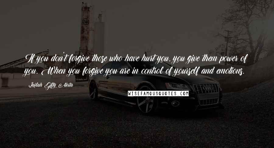 Lailah Gifty Akita Quotes: If you don't forgive those who have hurt you, you give them power of you. When you forgive you are in control of yourself and emotions.