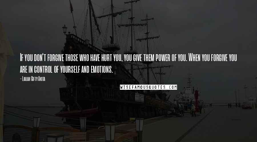 Lailah Gifty Akita Quotes: If you don't forgive those who have hurt you, you give them power of you. When you forgive you are in control of yourself and emotions.