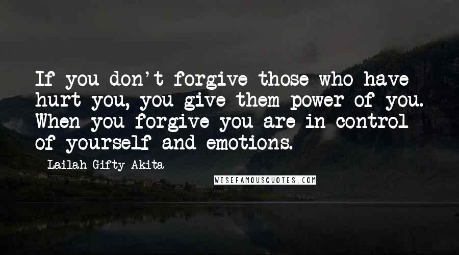 Lailah Gifty Akita Quotes: If you don't forgive those who have hurt you, you give them power of you. When you forgive you are in control of yourself and emotions.