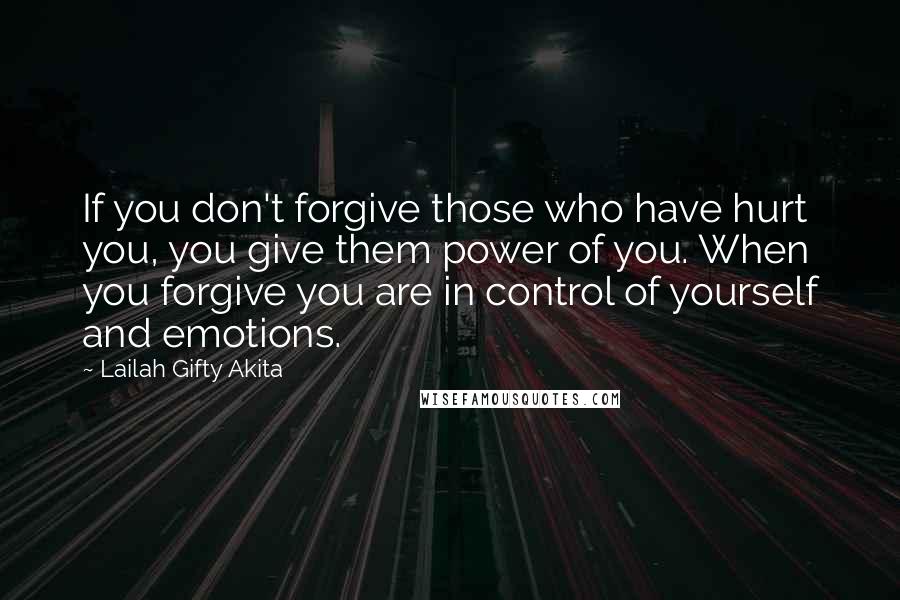 Lailah Gifty Akita Quotes: If you don't forgive those who have hurt you, you give them power of you. When you forgive you are in control of yourself and emotions.