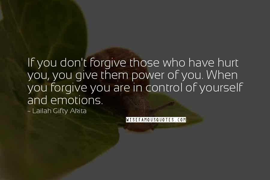 Lailah Gifty Akita Quotes: If you don't forgive those who have hurt you, you give them power of you. When you forgive you are in control of yourself and emotions.