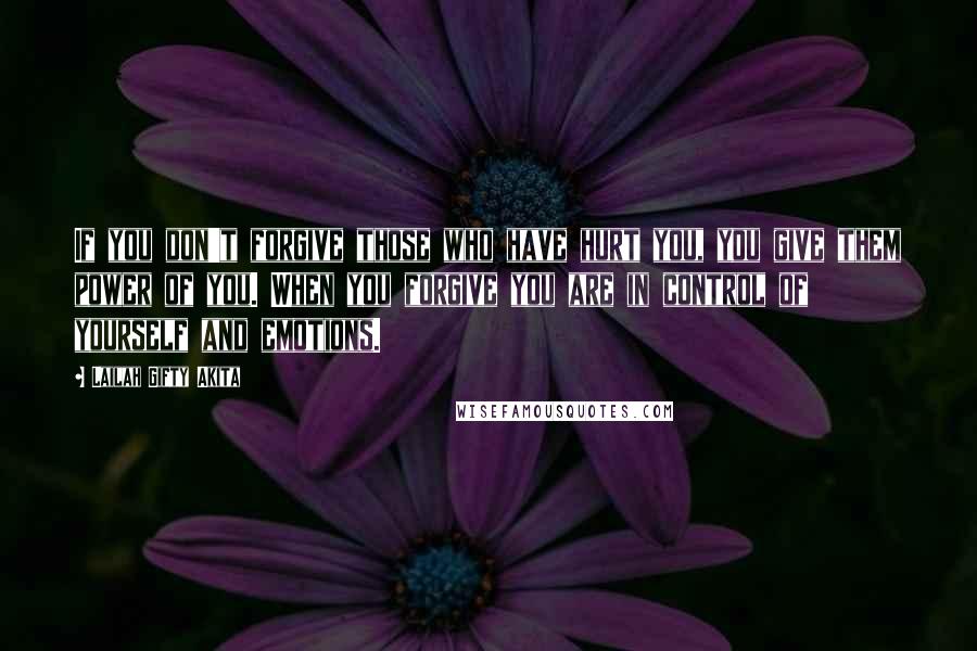 Lailah Gifty Akita Quotes: If you don't forgive those who have hurt you, you give them power of you. When you forgive you are in control of yourself and emotions.