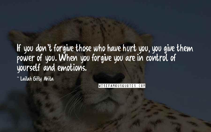 Lailah Gifty Akita Quotes: If you don't forgive those who have hurt you, you give them power of you. When you forgive you are in control of yourself and emotions.