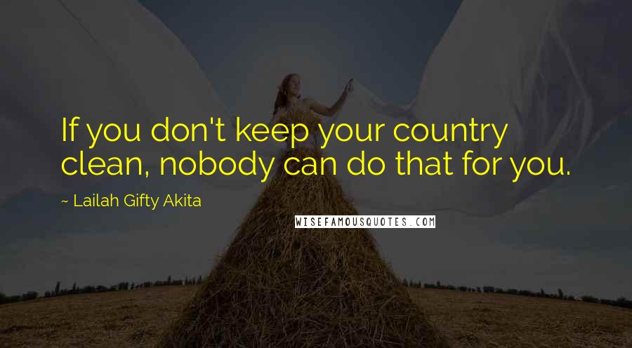 Lailah Gifty Akita Quotes: If you don't keep your country clean, nobody can do that for you.