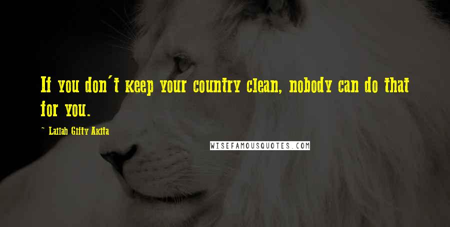 Lailah Gifty Akita Quotes: If you don't keep your country clean, nobody can do that for you.