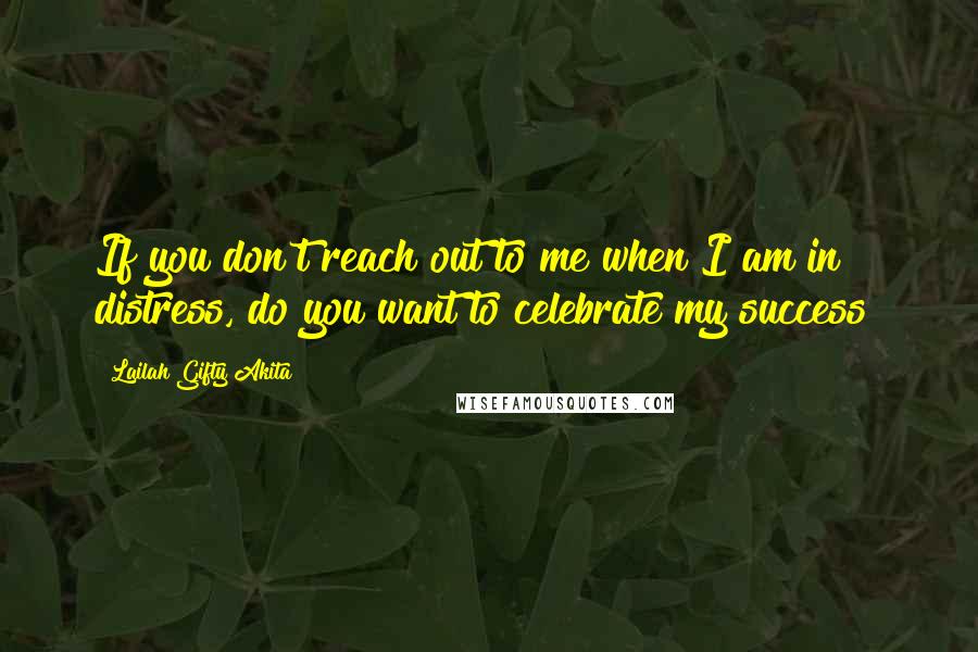 Lailah Gifty Akita Quotes: If you don't reach out to me when I am in distress, do you want to celebrate my success?