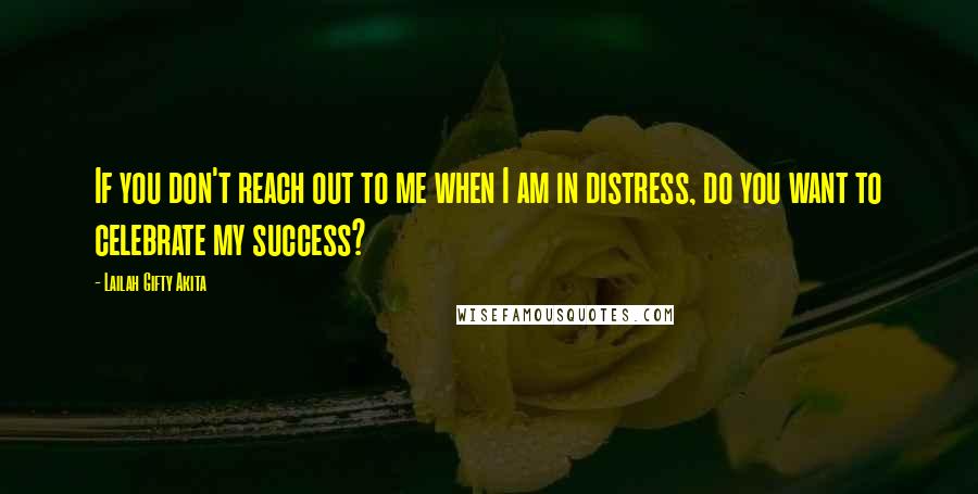 Lailah Gifty Akita Quotes: If you don't reach out to me when I am in distress, do you want to celebrate my success?