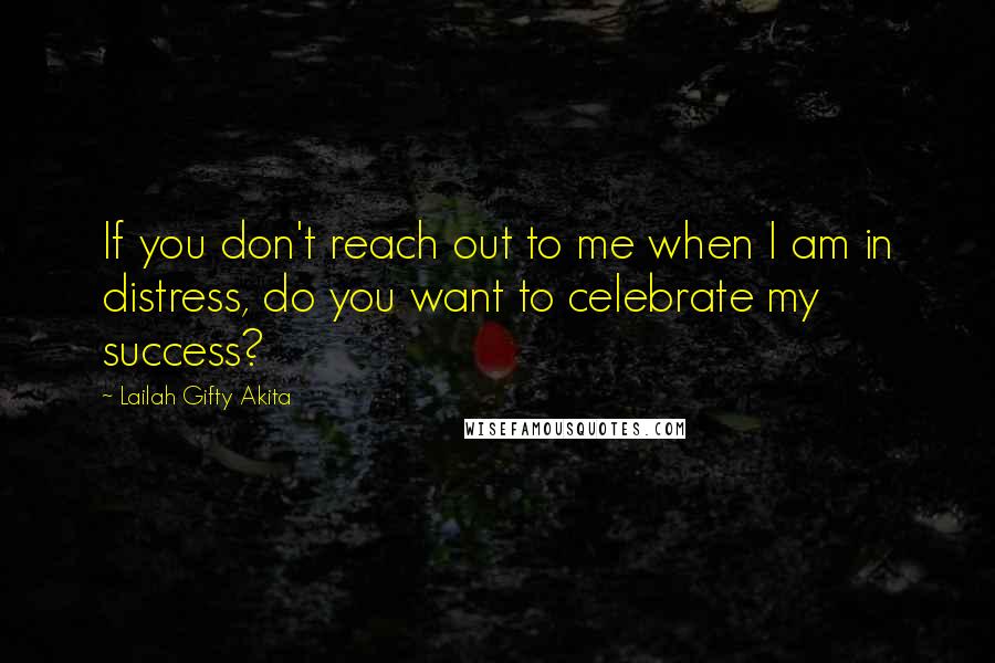 Lailah Gifty Akita Quotes: If you don't reach out to me when I am in distress, do you want to celebrate my success?