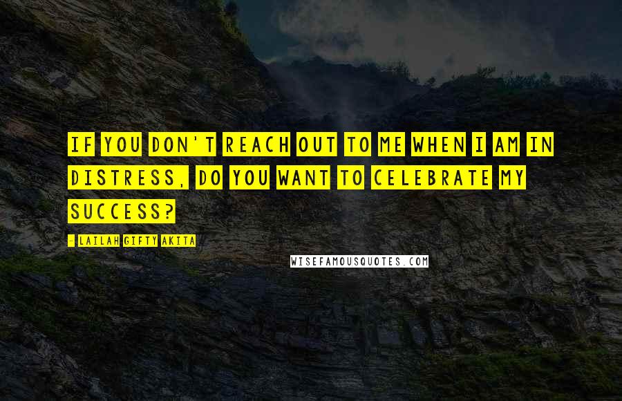 Lailah Gifty Akita Quotes: If you don't reach out to me when I am in distress, do you want to celebrate my success?