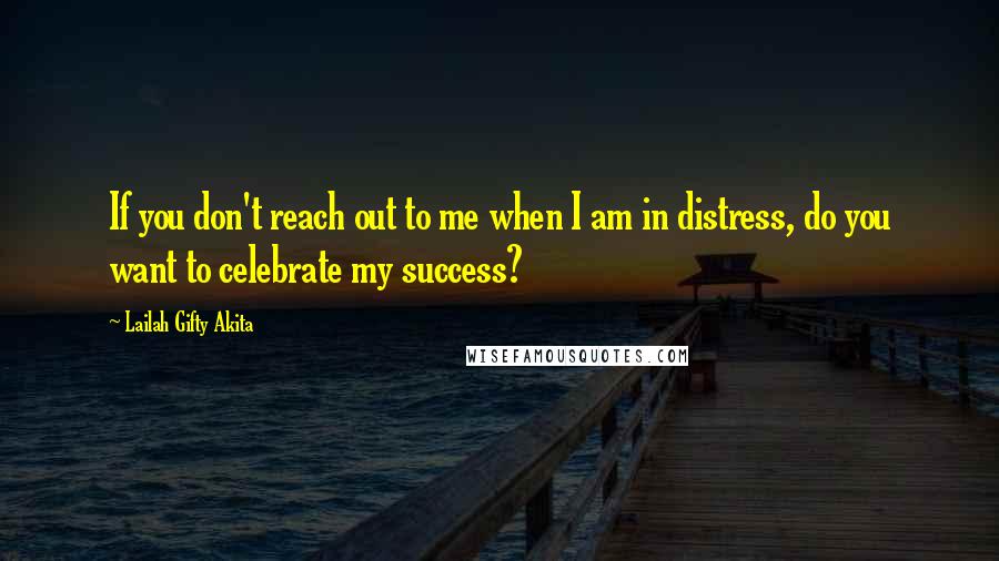 Lailah Gifty Akita Quotes: If you don't reach out to me when I am in distress, do you want to celebrate my success?