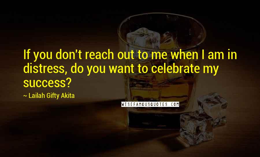 Lailah Gifty Akita Quotes: If you don't reach out to me when I am in distress, do you want to celebrate my success?