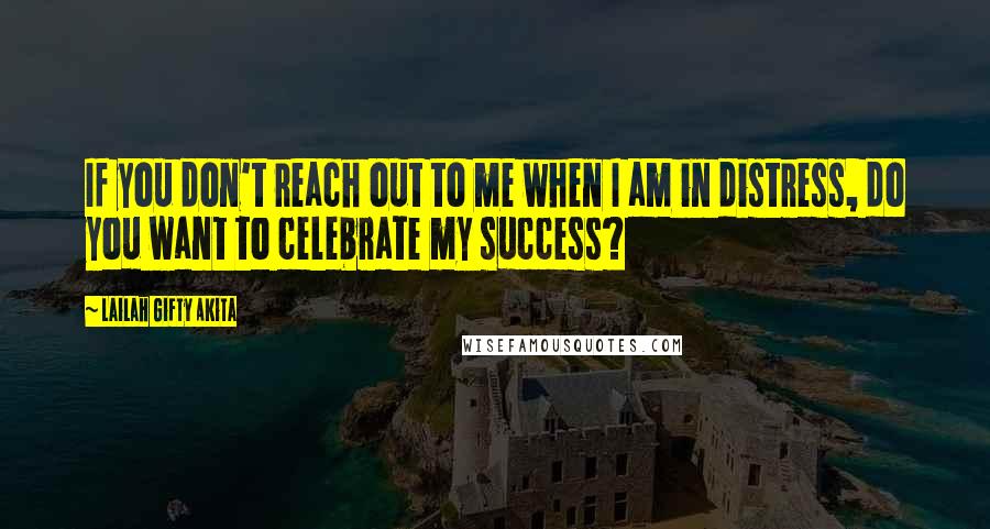 Lailah Gifty Akita Quotes: If you don't reach out to me when I am in distress, do you want to celebrate my success?