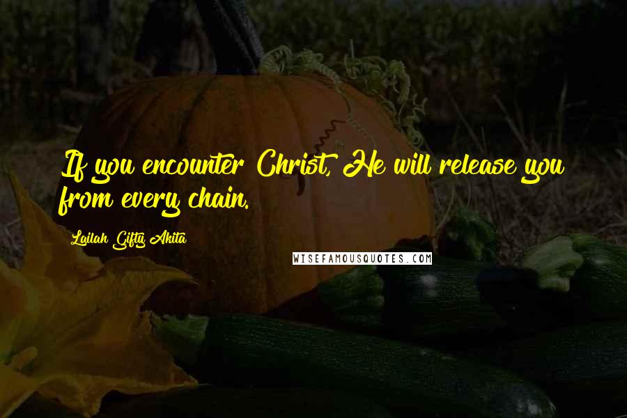 Lailah Gifty Akita Quotes: If you encounter Christ, He will release you from every chain.