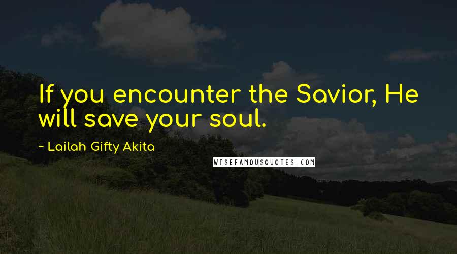 Lailah Gifty Akita Quotes: If you encounter the Savior, He will save your soul.