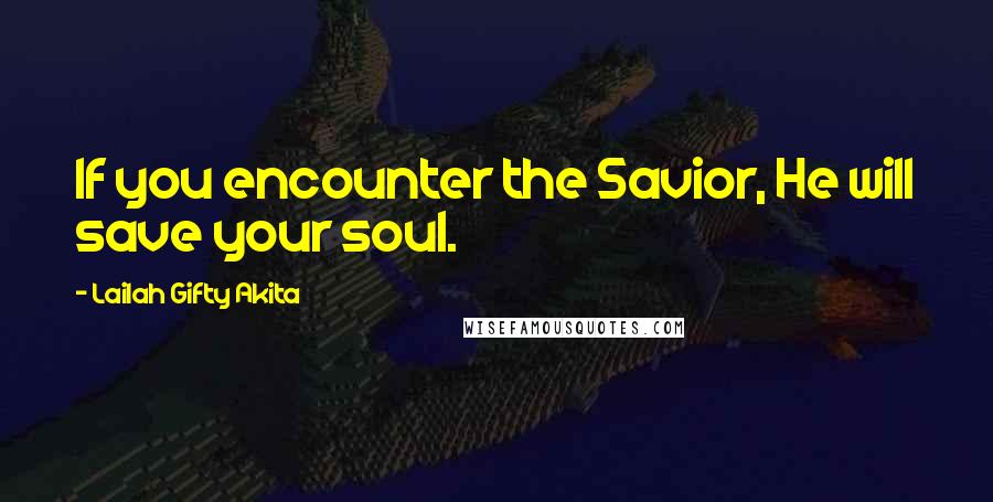Lailah Gifty Akita Quotes: If you encounter the Savior, He will save your soul.