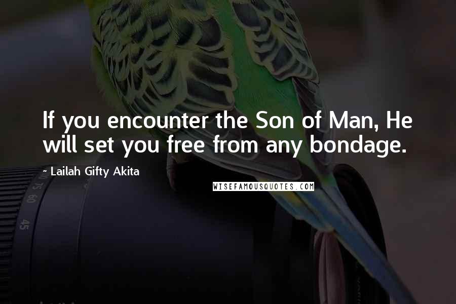 Lailah Gifty Akita Quotes: If you encounter the Son of Man, He will set you free from any bondage.