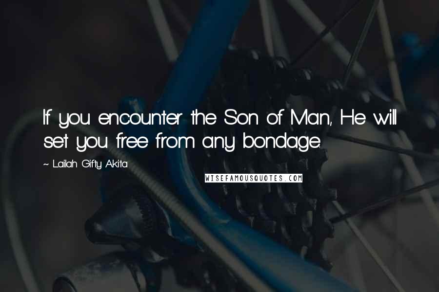 Lailah Gifty Akita Quotes: If you encounter the Son of Man, He will set you free from any bondage.