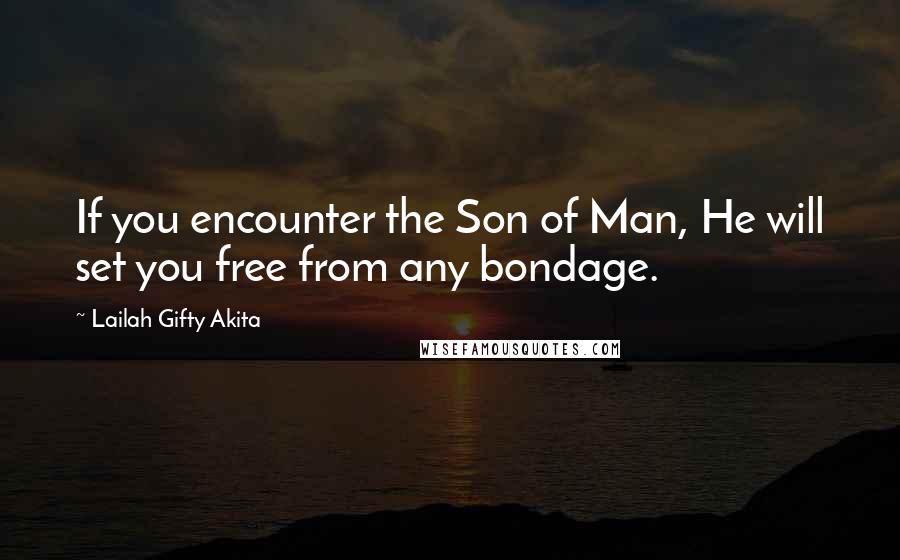 Lailah Gifty Akita Quotes: If you encounter the Son of Man, He will set you free from any bondage.