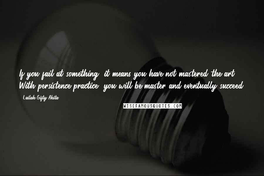 Lailah Gifty Akita Quotes: If you fail at something, it means you have not mastered the art. With persistence practice, you will be master and eventually succeed.