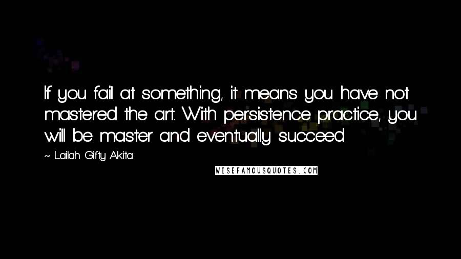 Lailah Gifty Akita Quotes: If you fail at something, it means you have not mastered the art. With persistence practice, you will be master and eventually succeed.