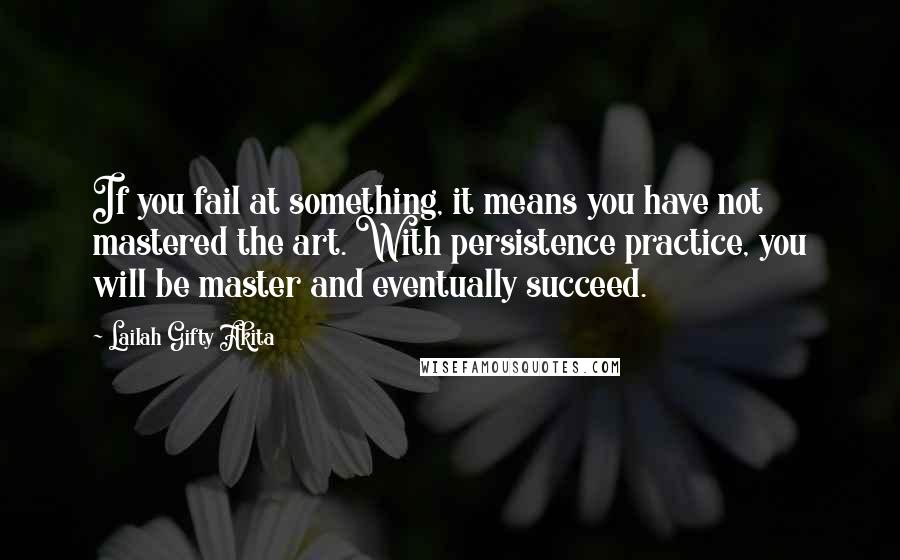 Lailah Gifty Akita Quotes: If you fail at something, it means you have not mastered the art. With persistence practice, you will be master and eventually succeed.