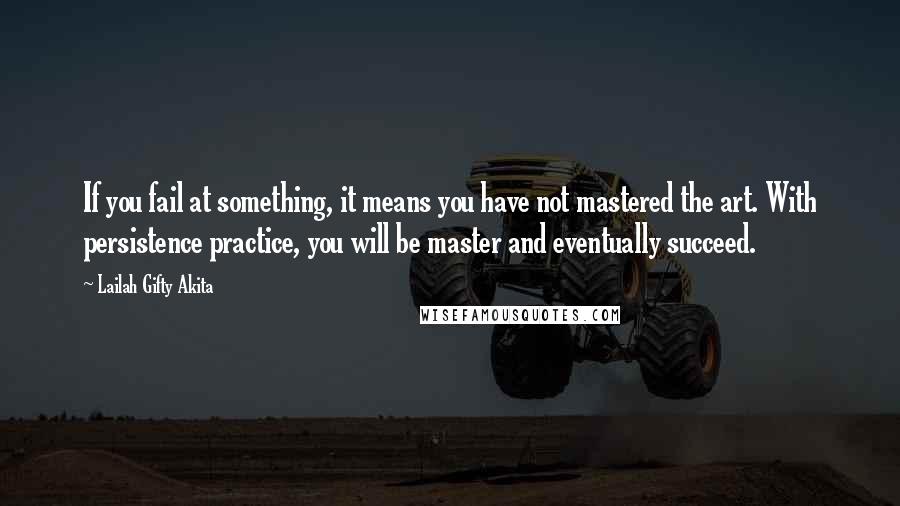 Lailah Gifty Akita Quotes: If you fail at something, it means you have not mastered the art. With persistence practice, you will be master and eventually succeed.