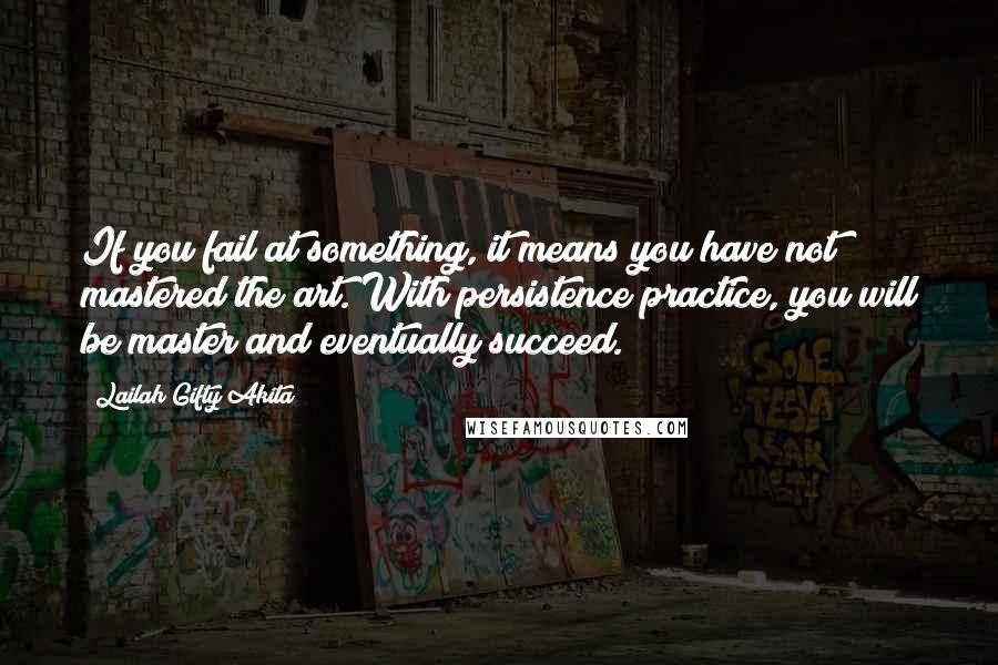 Lailah Gifty Akita Quotes: If you fail at something, it means you have not mastered the art. With persistence practice, you will be master and eventually succeed.
