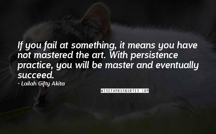 Lailah Gifty Akita Quotes: If you fail at something, it means you have not mastered the art. With persistence practice, you will be master and eventually succeed.