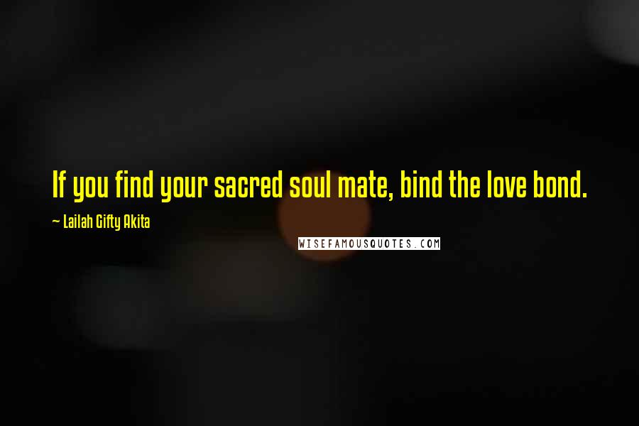 Lailah Gifty Akita Quotes: If you find your sacred soul mate, bind the love bond.