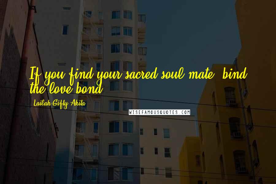 Lailah Gifty Akita Quotes: If you find your sacred soul mate, bind the love bond.