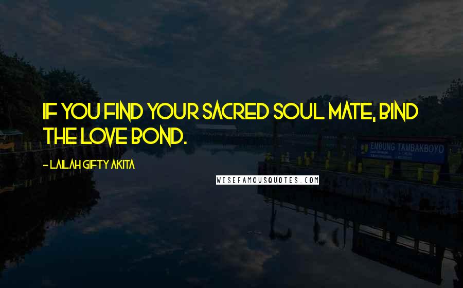 Lailah Gifty Akita Quotes: If you find your sacred soul mate, bind the love bond.