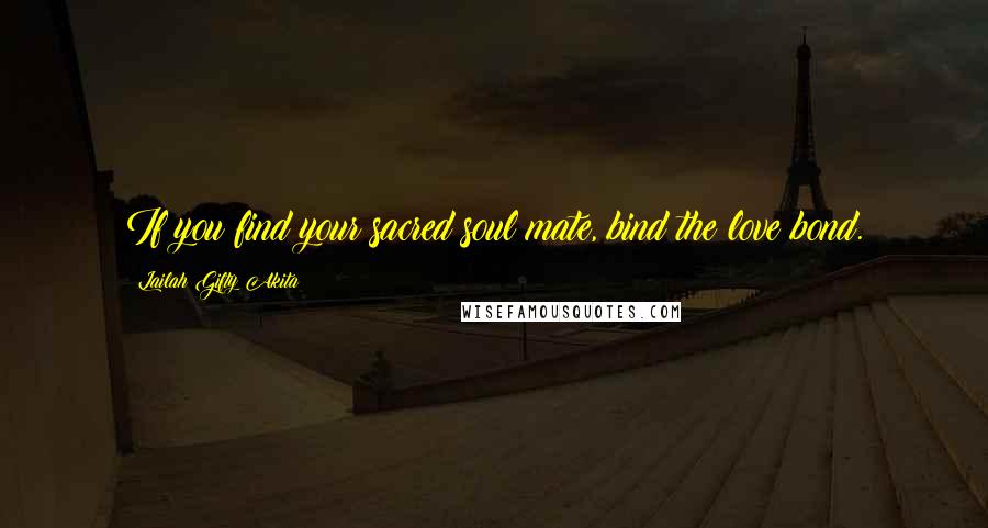 Lailah Gifty Akita Quotes: If you find your sacred soul mate, bind the love bond.