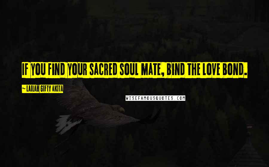 Lailah Gifty Akita Quotes: If you find your sacred soul mate, bind the love bond.
