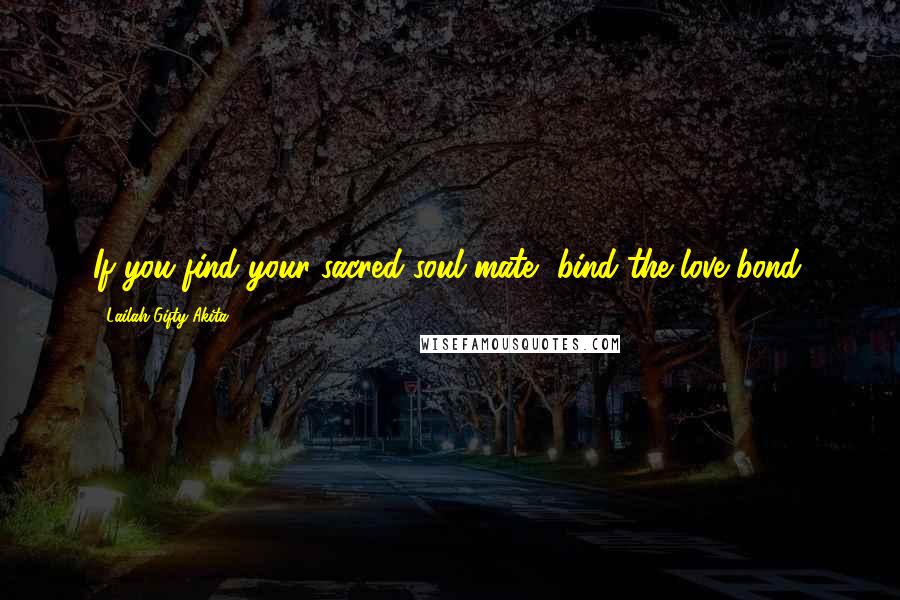 Lailah Gifty Akita Quotes: If you find your sacred soul mate, bind the love bond.