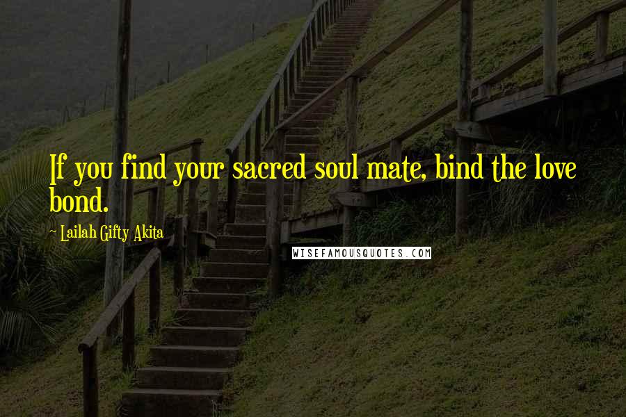 Lailah Gifty Akita Quotes: If you find your sacred soul mate, bind the love bond.