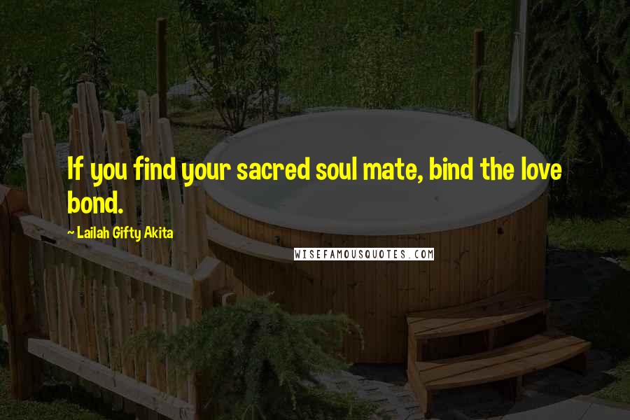 Lailah Gifty Akita Quotes: If you find your sacred soul mate, bind the love bond.
