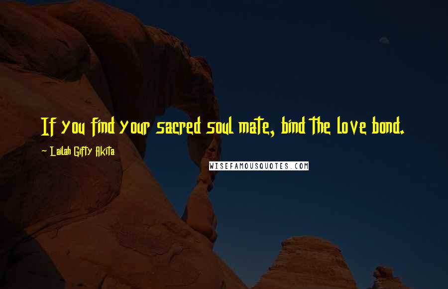 Lailah Gifty Akita Quotes: If you find your sacred soul mate, bind the love bond.