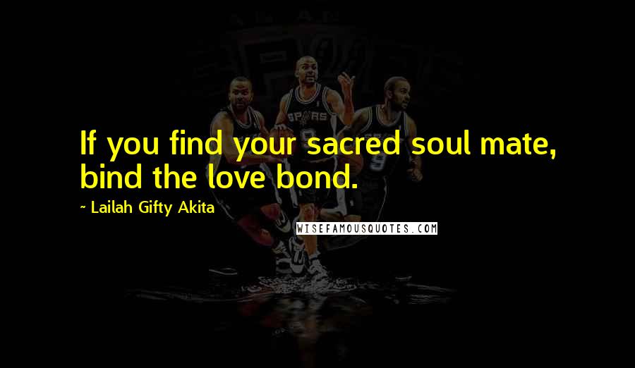 Lailah Gifty Akita Quotes: If you find your sacred soul mate, bind the love bond.