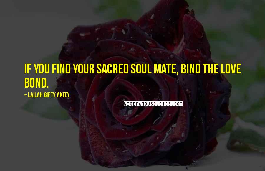 Lailah Gifty Akita Quotes: If you find your sacred soul mate, bind the love bond.