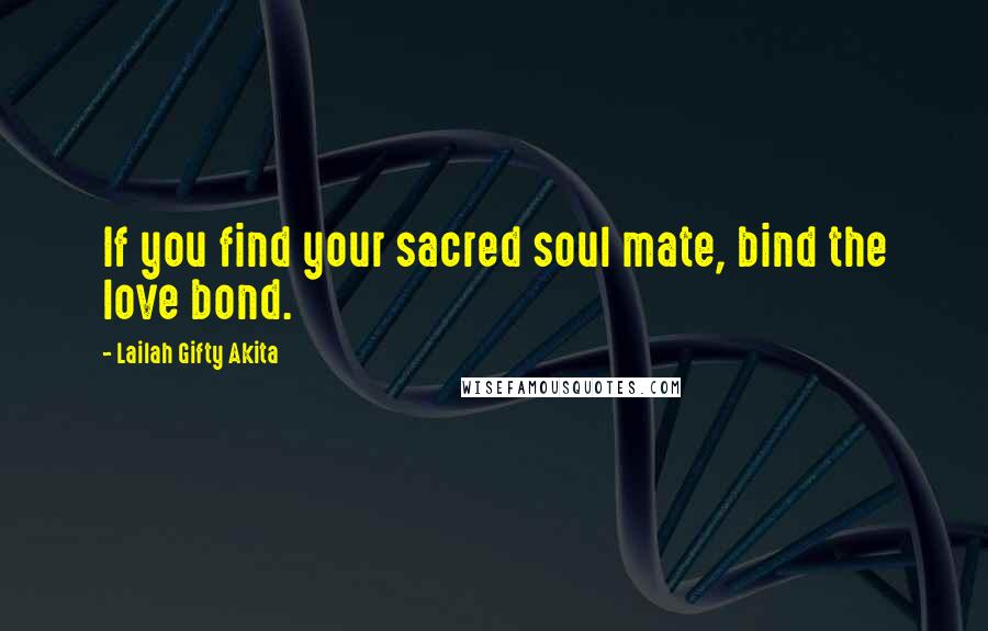 Lailah Gifty Akita Quotes: If you find your sacred soul mate, bind the love bond.