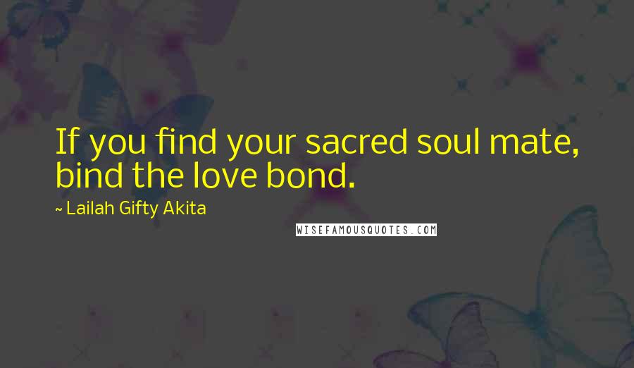 Lailah Gifty Akita Quotes: If you find your sacred soul mate, bind the love bond.