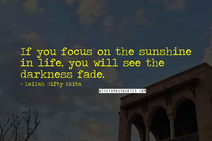 Lailah Gifty Akita Quotes: If you focus on the sunshine in life, you will see the darkness fade.